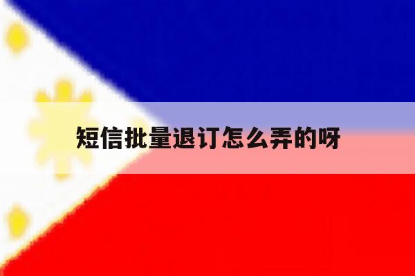 短信批量退订怎么弄的呀 短信批量退订怎么弄的呀