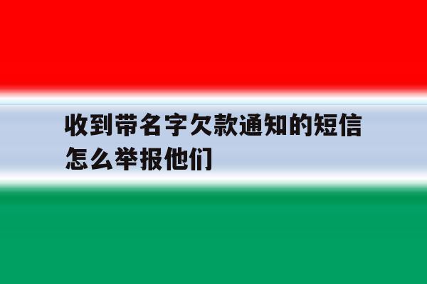 收到带名字欠款通知的短信怎么举报他们 收到带名字欠款通知的短信怎么举报他们