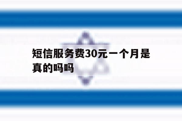 短信服务费30元一个月是真的吗吗 短信服务费30元一个月是真的吗吗