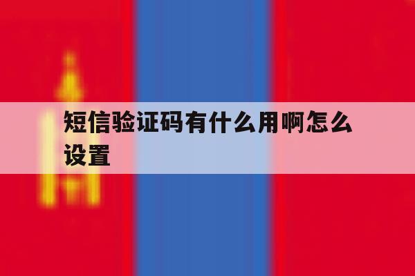 短信验证码有什么用啊怎么设置 短信验证码有什么用啊怎么设置