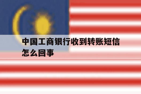 中国工商银行收到转账短信怎么回事 中国工商银行收到转账短信怎么回事