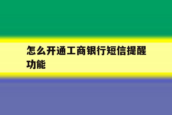 怎么开通工商银行短信提醒功能 怎么开通工商银行短信提醒功能
