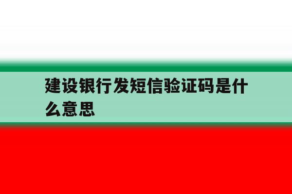 建设银行发短信验证码是什么意思 建设银行发短信验证码是什么意思