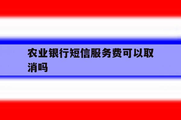 农业银行短信服务费可以取消吗 农业银行短信服务费可以取消吗