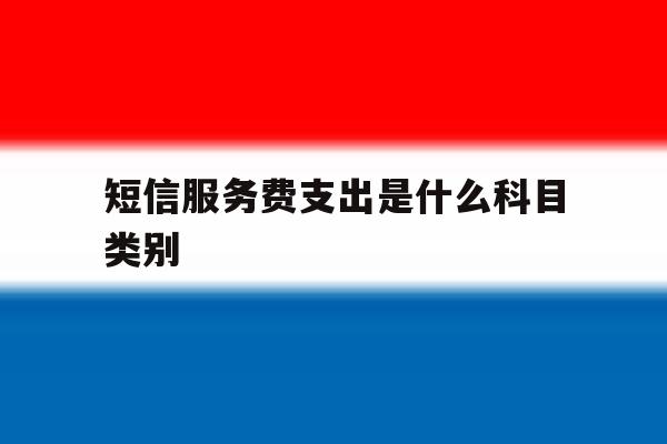 短信服务费支出是什么科目类别 短信服务费支出是什么科目类别