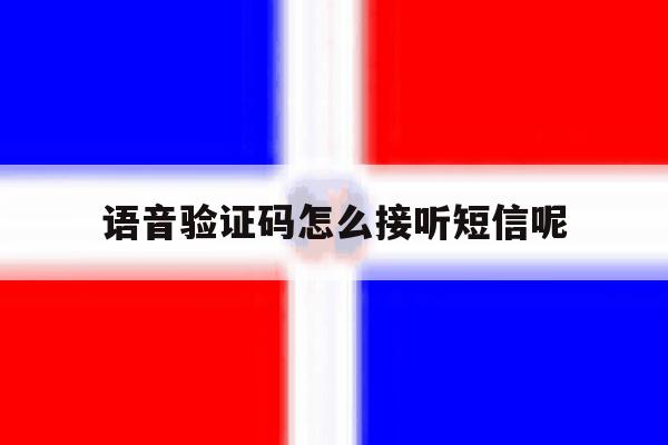 语音验证码怎么接听短信呢 语音验证码怎么接听短信呢