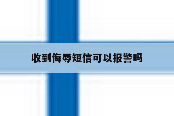 收到侮辱短信可以报警吗 收到侮辱短信可以报警吗