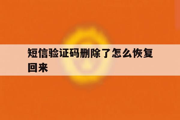 短信验证码删除了怎么恢复回来 短信验证码删除了怎么恢复回来