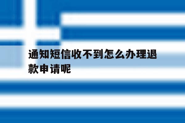 通知短信收不到怎么办理退款申请呢的简单介绍 通知短信收不到怎么办理退款申请呢的简单介绍
