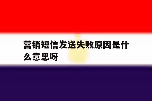 营销短信发送失败原因是什么意思呀 营销短信发送失败原因是什么意思呀