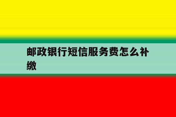 邮政银行短信服务费怎么补缴 邮政银行短信服务费怎么补缴