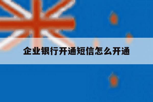 企业银行开通短信怎么开通 企业银行开通短信怎么开通