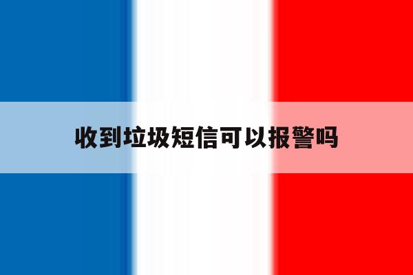 收到垃圾短信可以报警吗 收到垃圾短信可以报警吗