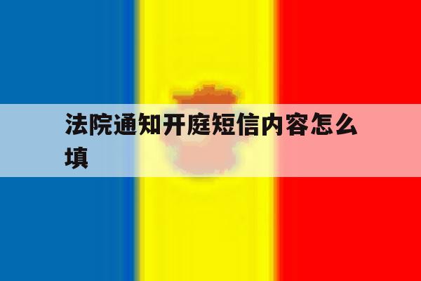 法院通知开庭短信内容怎么填 法院通知开庭短信内容怎么填