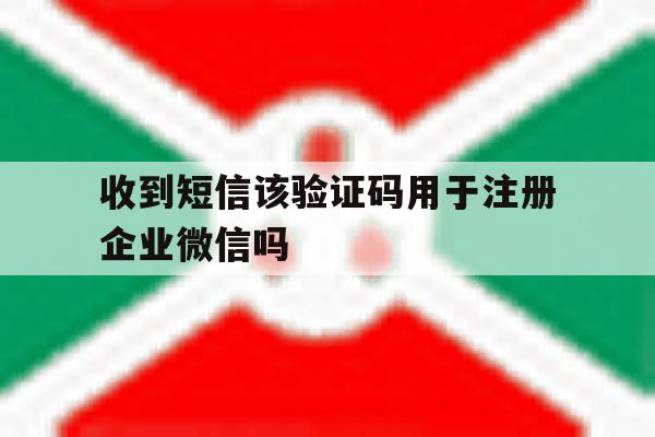 收到短信该验证码用于注册企业微信吗 收到短信该验证码用于注册企业微信吗