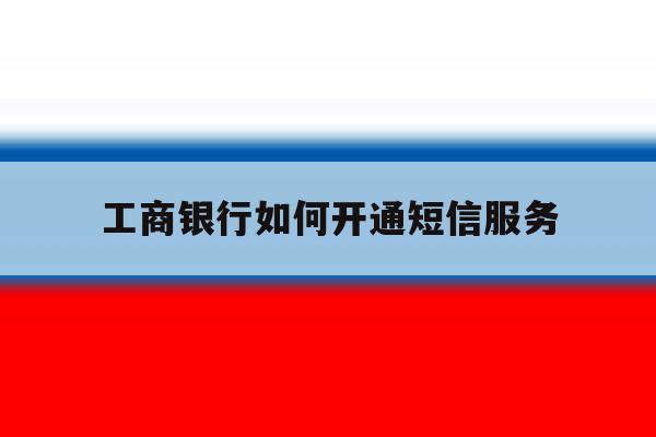 工商银行如何开通短信服务 工商银行如何开通短信服务