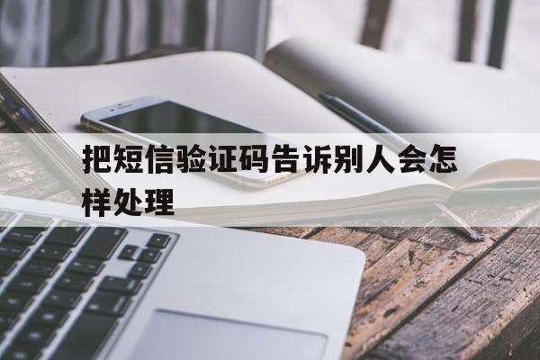 把短信验证码告诉别人会怎样处理 把短信验证码告诉别人会怎样处理