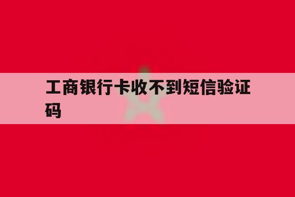 工商银行卡收不到短信验证码 工商银行卡收不到短信验证码