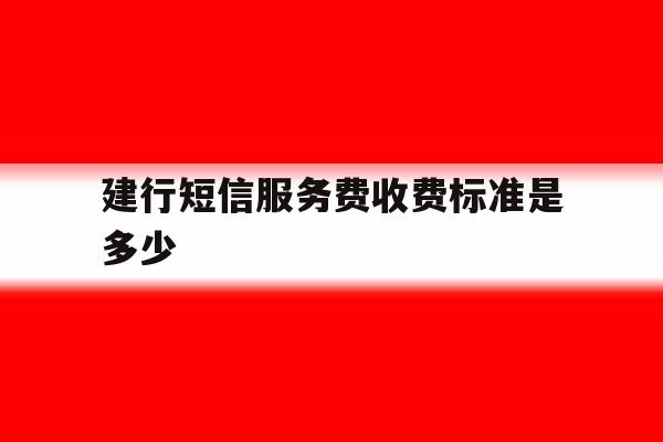 建行短信服务费收费标准是多少 建行短信服务费收费标准是多少