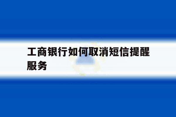 工商银行如何取消短信提醒服务 工商银行如何取消短信提醒服务