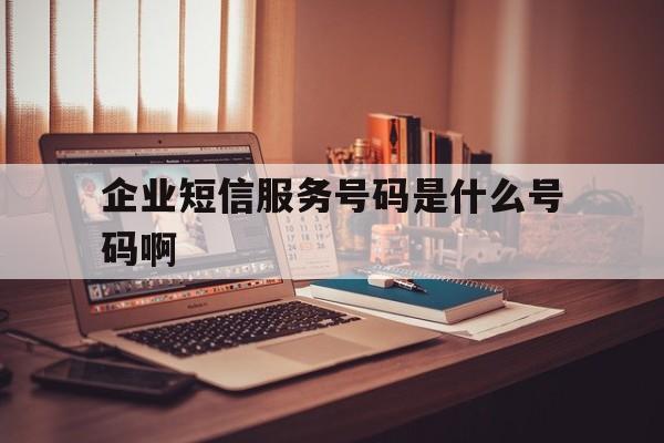 企业短信服务号码是什么号码啊 企业短信服务号码是什么号码啊
