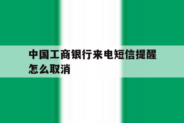 中国工商银行来电短信提醒怎么取消 中国工商银行来电短信提醒怎么取消